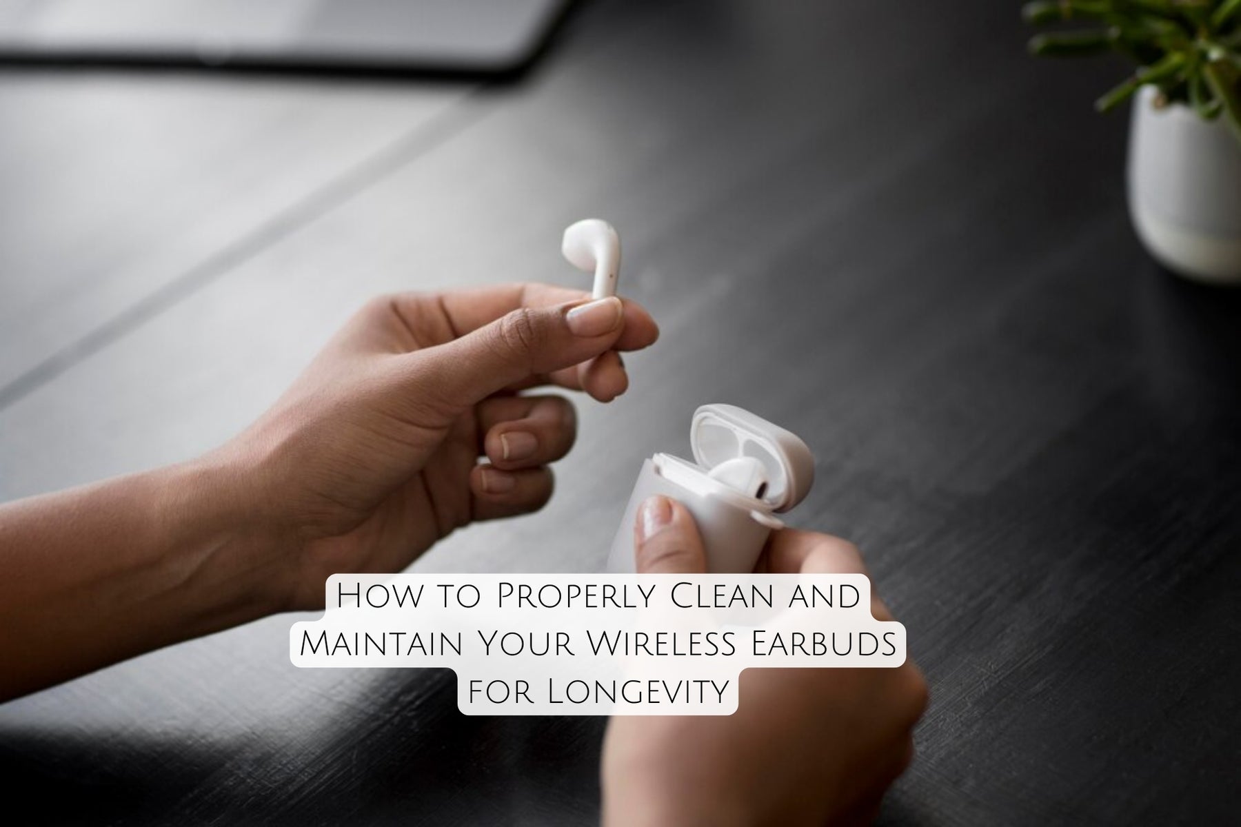 How to Properly Clean and Maintain Your Wireless Earbuds for Longevity